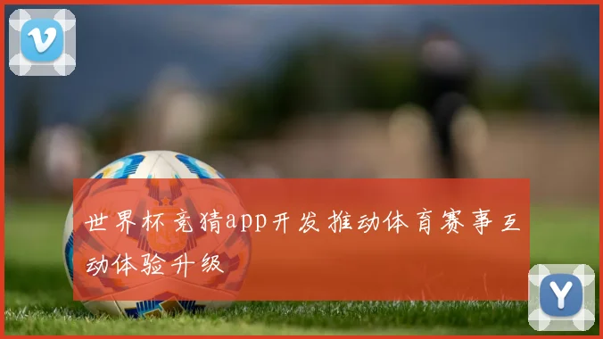 世界杯竞猜app开发推动体育赛事互动体验升级