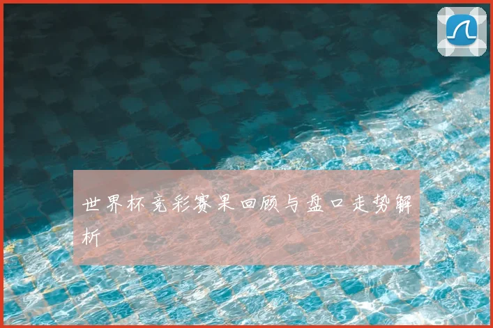世界杯竞彩赛果回顾与盘口走势解析