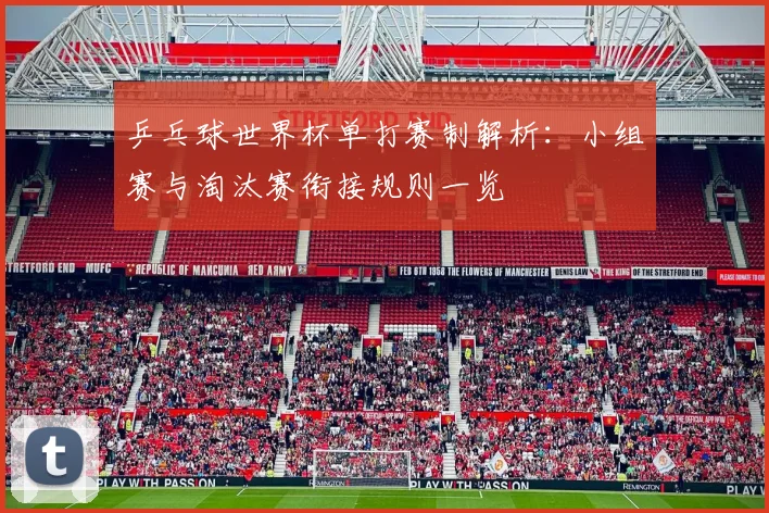 乒乓球世界杯单打赛制解析：小组赛与淘汰赛衔接规则一览