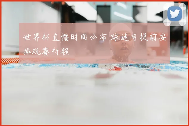 世界杯直播时间公布 球迷可提前安排观赛行程