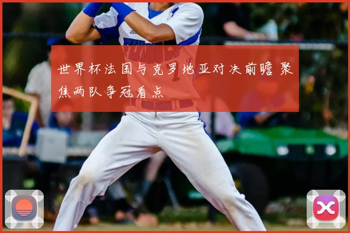 世界杯法国与克罗地亚对决前瞻 聚焦两队争冠看点