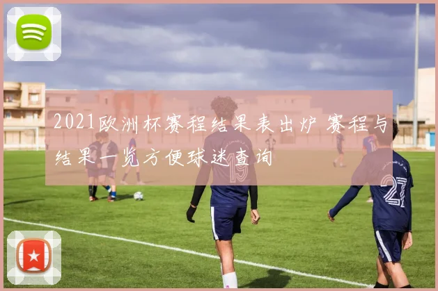 2021欧洲杯赛程结果表出炉 赛程与结果一览方便球迷查询