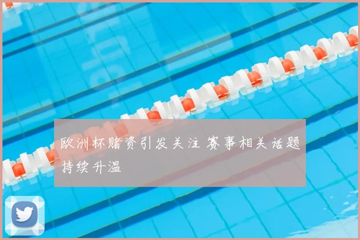欧洲杯赌资引发关注 赛事相关话题持续升温