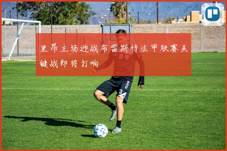 里昂主场迎战布雷斯特法甲联赛关键战即将打响