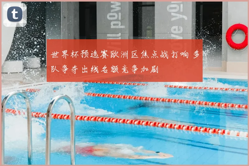世界杯预选赛欧洲区焦点战打响 多队争夺出线名额竞争加剧