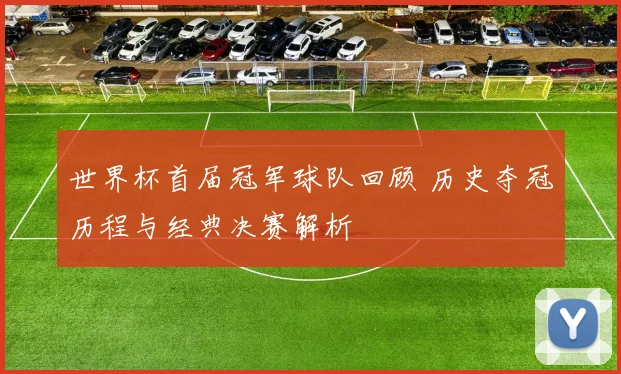 世界杯首届冠军球队回顾 历史夺冠历程与经典决赛解析