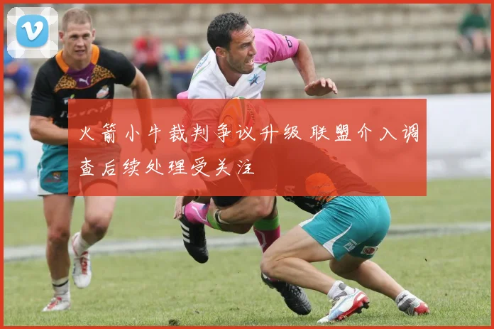 火箭小牛裁判争议升级 联盟介入调查后续处理受关注