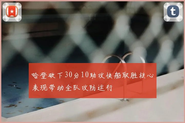 哈登砍下30分10助攻快船取胜核心表现带动全队攻防运行