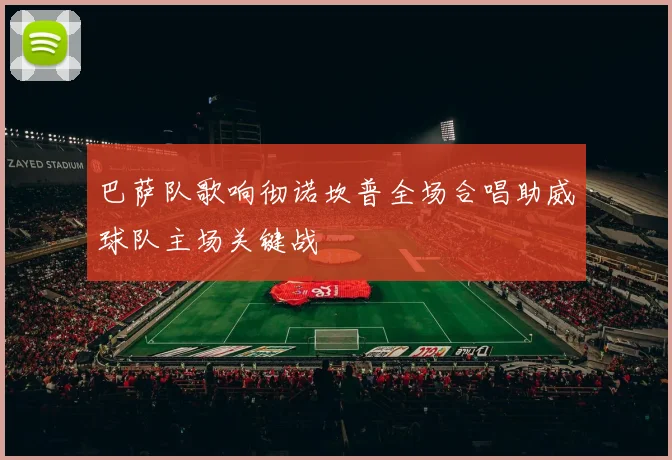 巴萨队歌响彻诺坎普全场合唱助威球队主场关键战