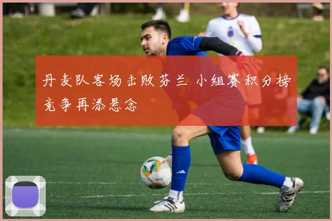 丹麦队客场击败芬兰 小组赛积分榜竞争再添悬念