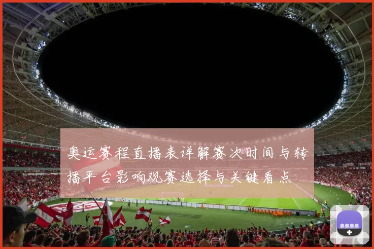 奥运赛程直播表详解赛次时间与转播平台影响观赛选择与关键看点