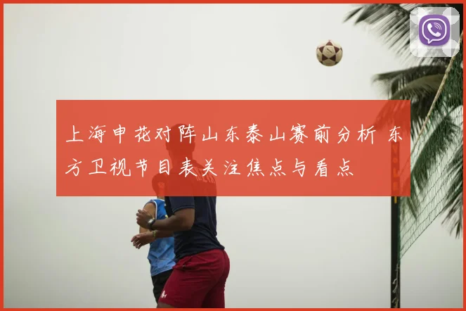 上海申花对阵山东泰山赛前分析 东方卫视节目表关注焦点与看点