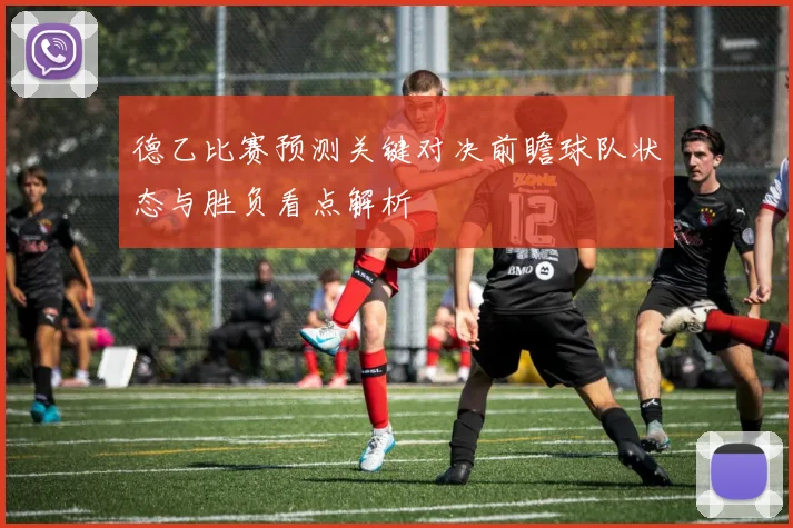德乙比赛预测关键对决前瞻球队状态与胜负看点解析