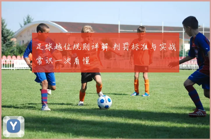足球越位规则详解 判罚标准与实战常识一次看懂