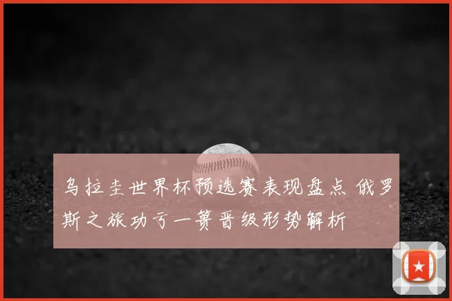 乌拉圭世界杯预选赛表现盘点 俄罗斯之旅功亏一篑晋级形势解析