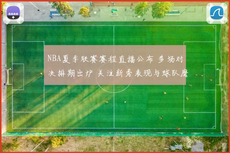 NBA夏季联赛赛程直播公布 多场对决排期出炉 关注新秀表现与球队磨合