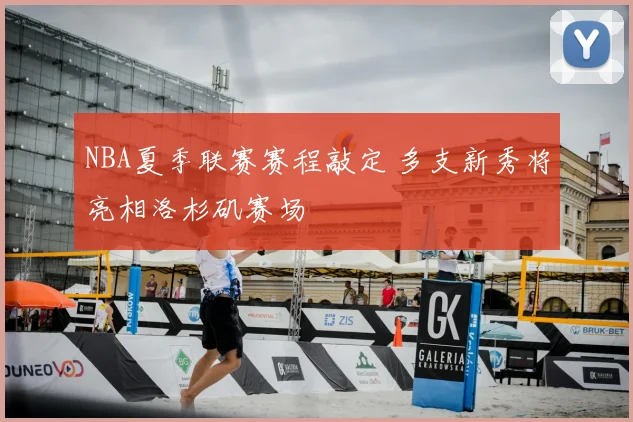 NBA夏季联赛赛程敲定 多支新秀将亮相洛杉矶赛场