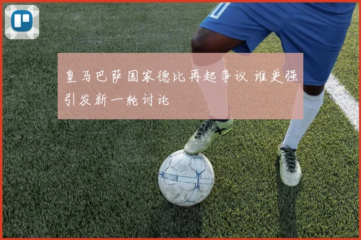 皇马巴萨国家德比再起争议 谁更强引发新一轮讨论