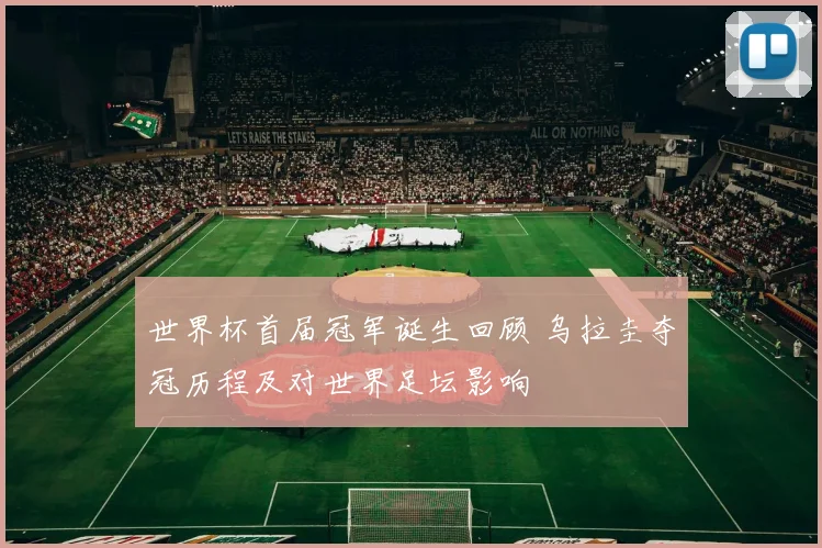 世界杯首届冠军诞生回顾 乌拉圭夺冠历程及对世界足坛影响