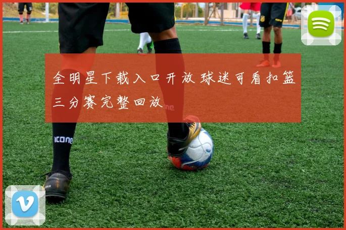 全明星下载入口开放 球迷可看扣篮三分赛完整回放