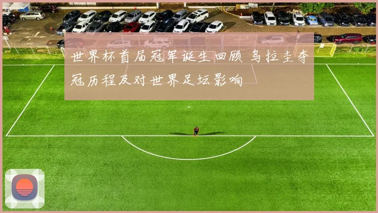 世界杯首届冠军诞生回顾 乌拉圭夺冠历程及对世界足坛影响