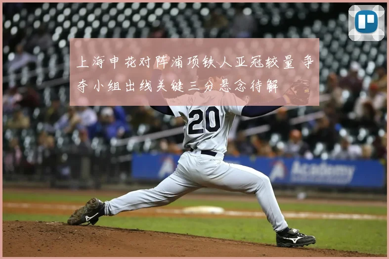 上海申花对阵浦项铁人亚冠较量 争夺小组出线关键三分悬念待解