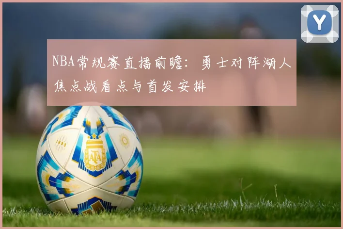 NBA常规赛直播前瞻：勇士对阵湖人焦点战看点与首发安排