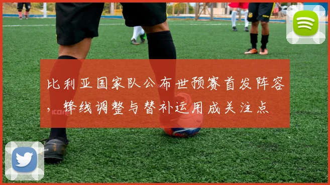 比利亚国家队公布世预赛首发阵容，锋线调整与替补运用成关注点