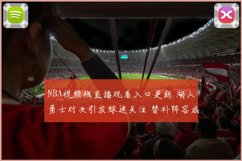 NBA视频线直播观看入口更新 湖人勇士对决引发球迷关注 替补阵容成看点