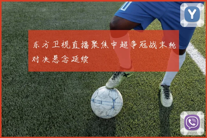 东方卫视直播聚焦中超争冠战末轮对决悬念延续
