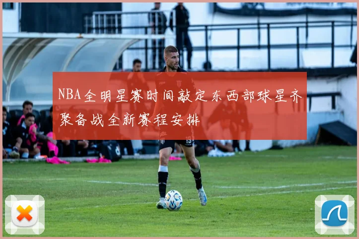 NBA全明星赛时间敲定东西部球星齐聚备战全新赛程安排