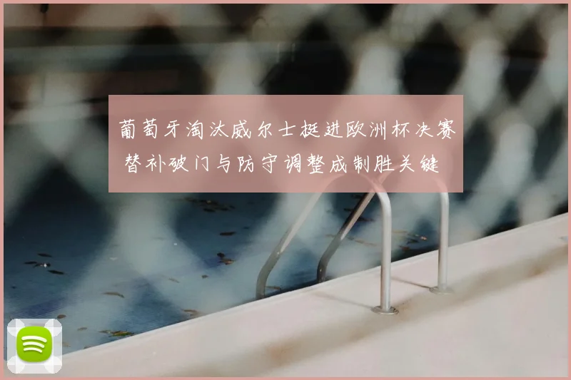 葡萄牙淘汰威尔士挺进欧洲杯决赛 替补破门与防守调整成制胜关键