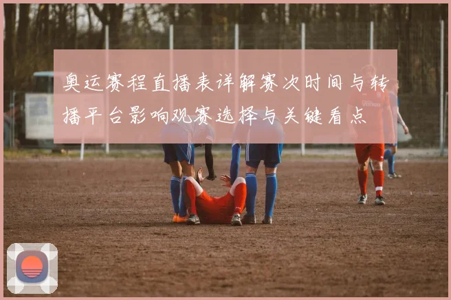 奥运赛程直播表详解赛次时间与转播平台影响观赛选择与关键看点