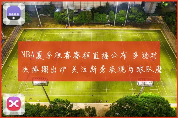 NBA夏季联赛赛程直播公布 多场对决排期出炉 关注新秀表现与球队磨合