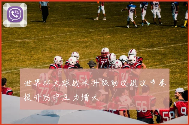 世界杯大球战术升级助攻进攻节奏提升防守压力增大