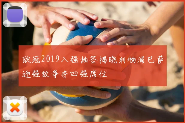 欧冠2019八强抽签揭晓利物浦巴萨迎强敌争夺四强席位