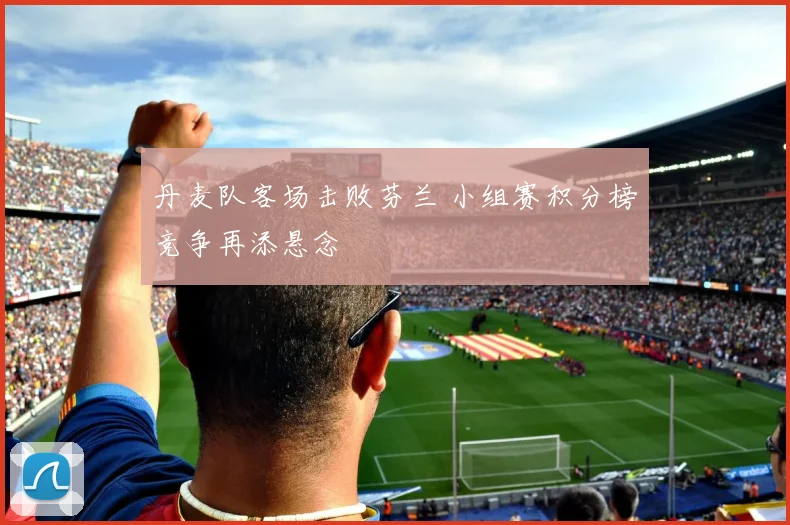 丹麦队客场击败芬兰 小组赛积分榜竞争再添悬念
