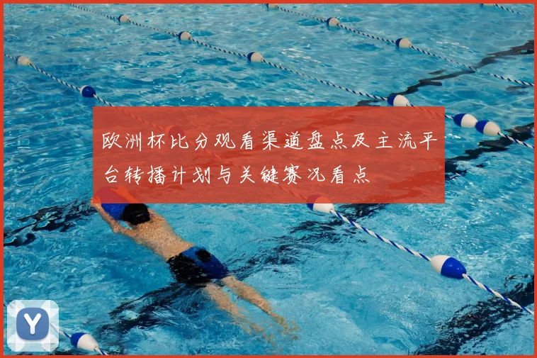 欧洲杯比分观看渠道盘点及主流平台转播计划与关键赛况看点