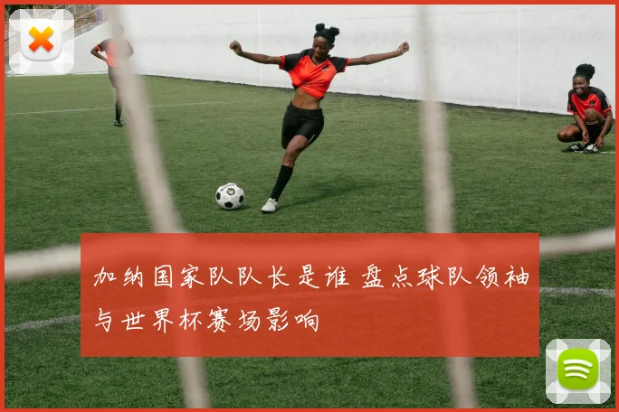加纳国家队队长是谁 盘点球队领袖与世界杯赛场影响