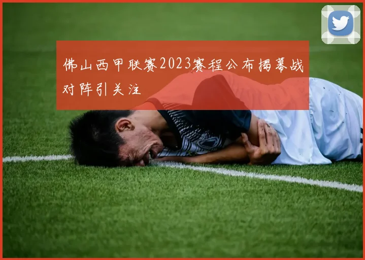 佛山西甲联赛2023赛程公布揭幕战对阵引关注