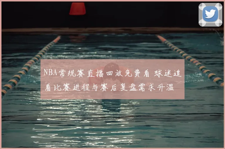 NBA常规赛直播回放免费看 球迷追看比赛进程与赛后复盘需求升温