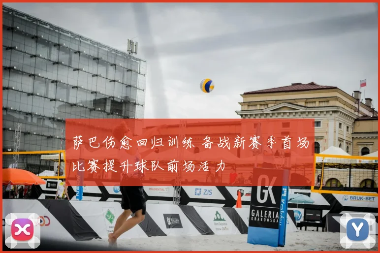 萨巴伤愈回归训练 备战新赛季首场比赛提升球队前场活力
