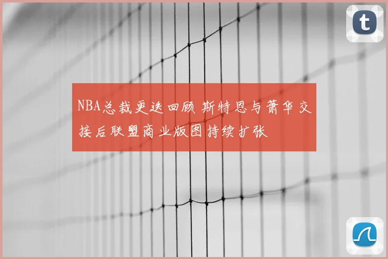 NBA总裁更迭回顾 斯特恩与萧华交接后联盟商业版图持续扩张