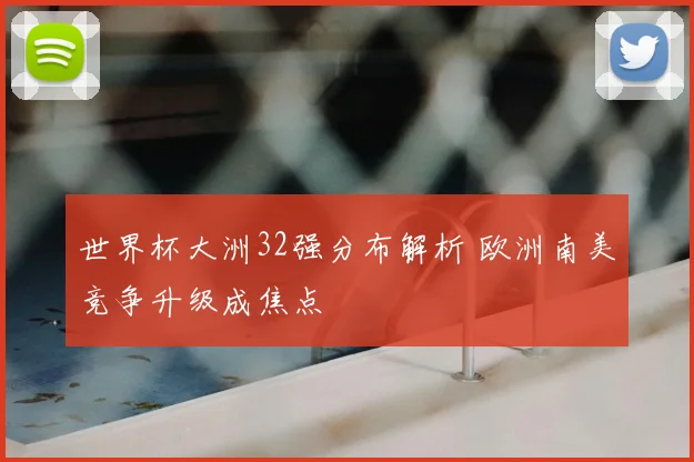 世界杯大洲32强分布解析 欧洲南美竞争升级成焦点