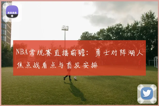 NBA常规赛直播前瞻：勇士对阵湖人焦点战看点与首发安排