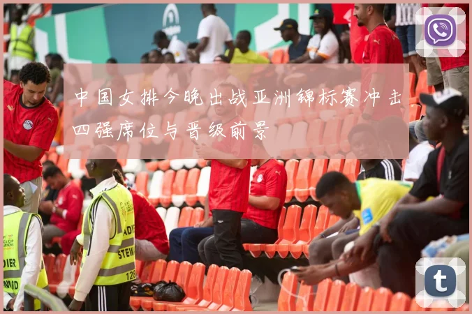 中国女排今晚出战亚洲锦标赛冲击四强席位与晋级前景