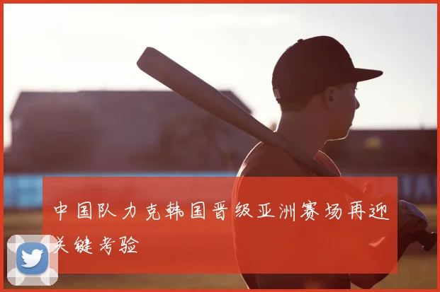 中国队力克韩国晋级亚洲赛场再迎关键考验