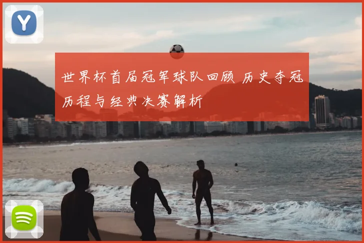 世界杯首届冠军球队回顾 历史夺冠历程与经典决赛解析