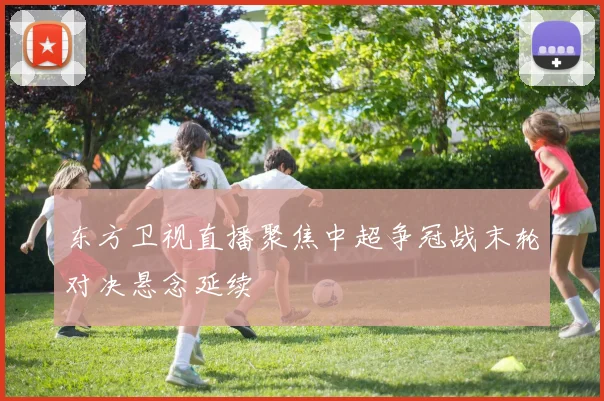 东方卫视直播聚焦中超争冠战末轮对决悬念延续