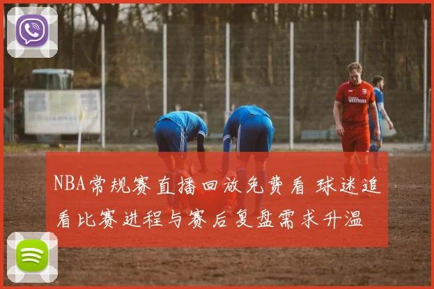 NBA常规赛直播回放免费看 球迷追看比赛进程与赛后复盘需求升温
